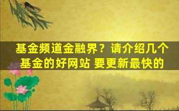 基金频道金融界？请介绍几个基金的好网站 要更新最快的